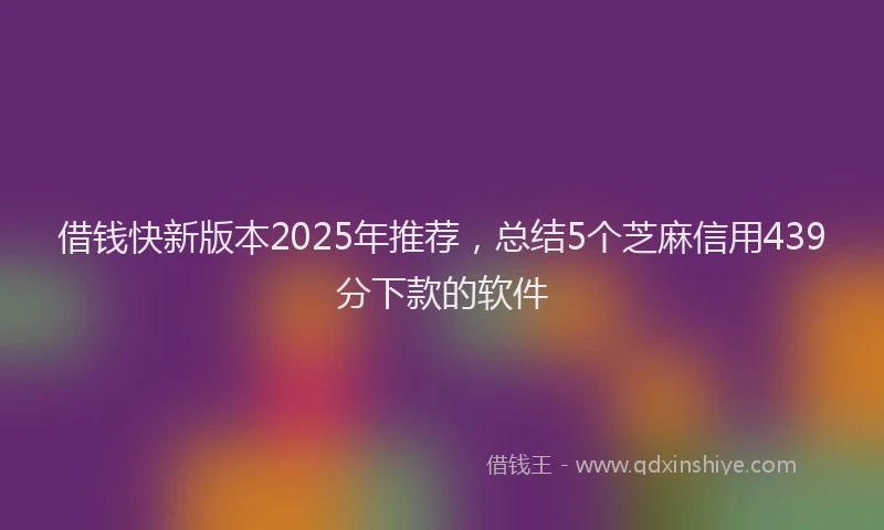 借钱快新版本2025年推荐，总结5个芝麻信用439分下款的软件