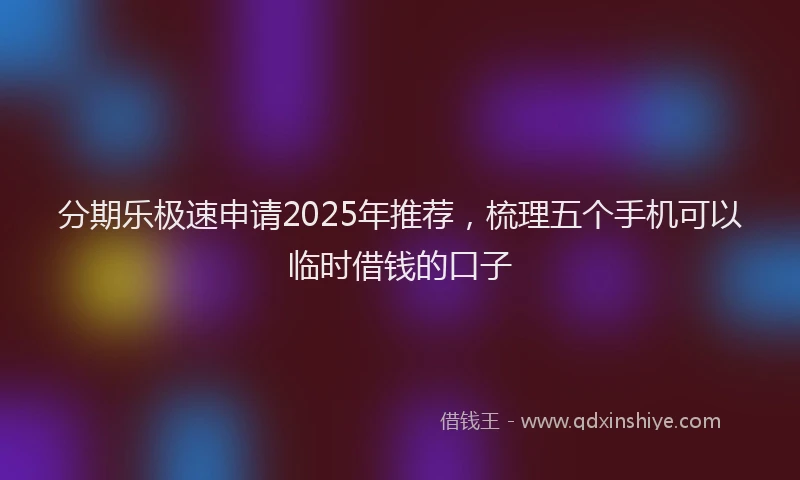 分期乐极速申请2025年推荐，梳理五个手机可以临时借钱的口子