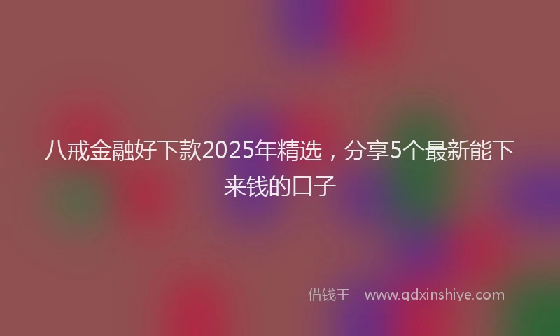 八戒金融好下款2025年精选，分享5个最新能下来钱的口子