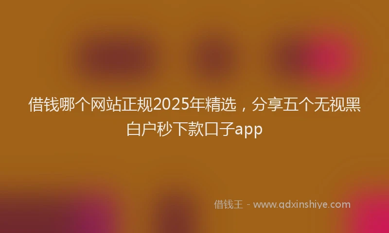 借钱哪个网站正规2025年精选，分享五个无视黑白户秒下款口子app
