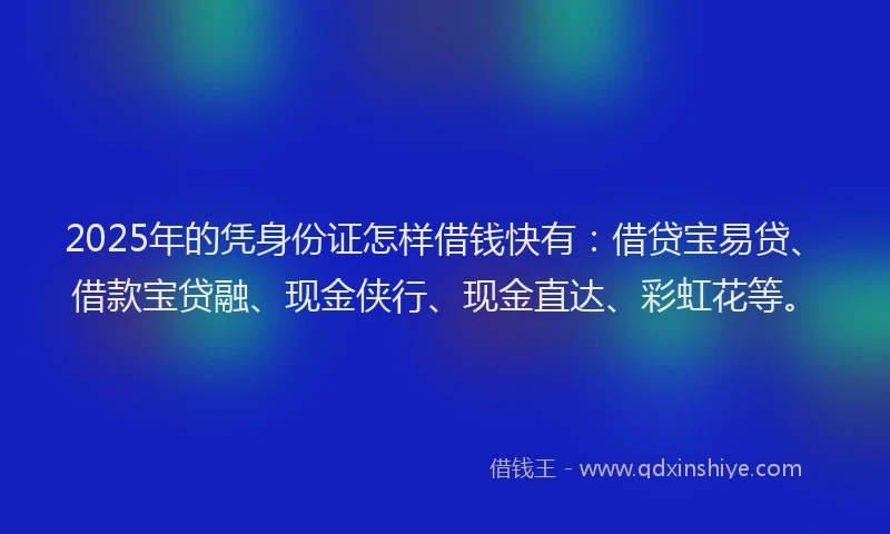 2025年的凭身份证怎样借钱快有：借贷宝易贷、借款宝贷融、现金侠行、现金直达、彩虹花等。