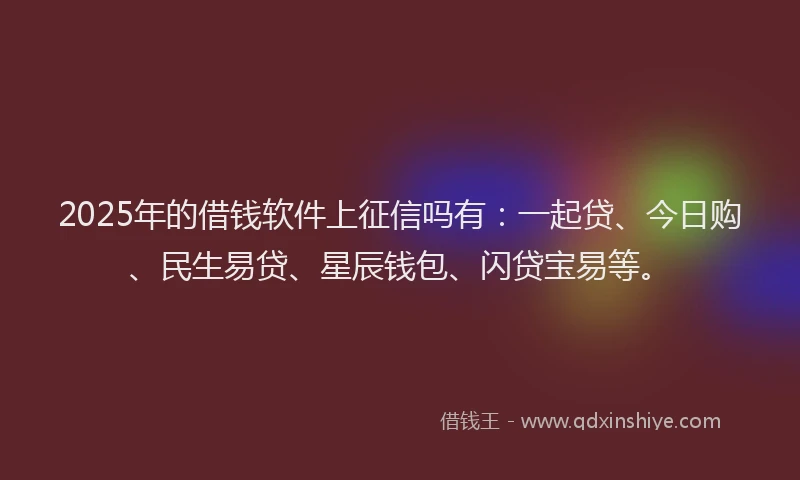2025年的借钱软件上征信吗有：一起贷、今日购、民生易贷、星辰钱包、闪贷宝易等。
