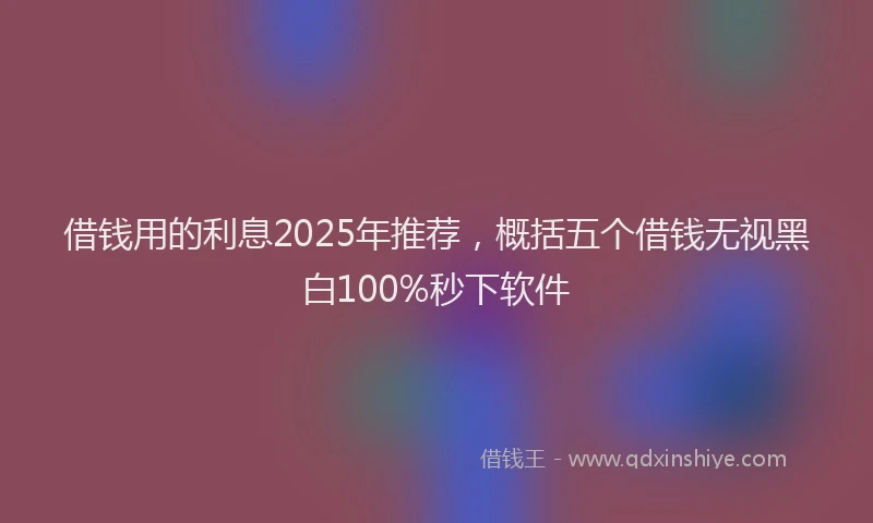 借钱用的利息2025年推荐，概括五个借钱无视黑白100%秒下软件