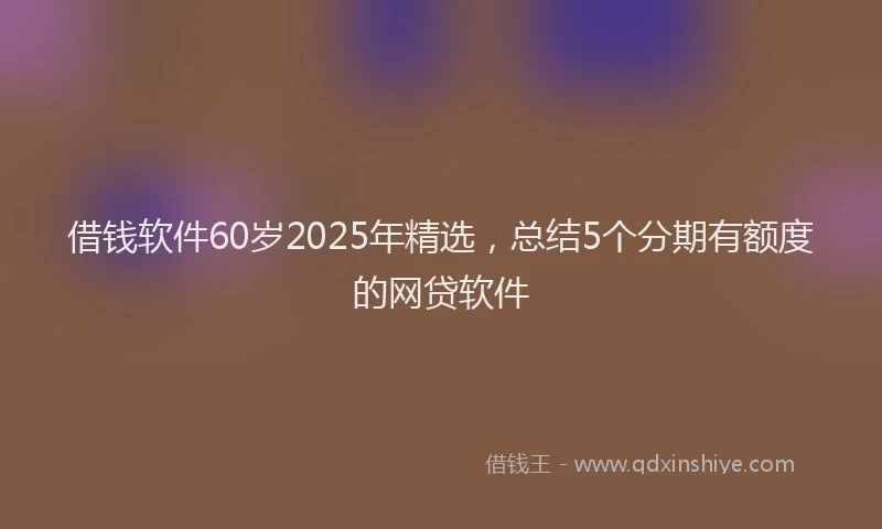 借钱软件60岁2025年精选，总结5个分期有额度的网贷软件