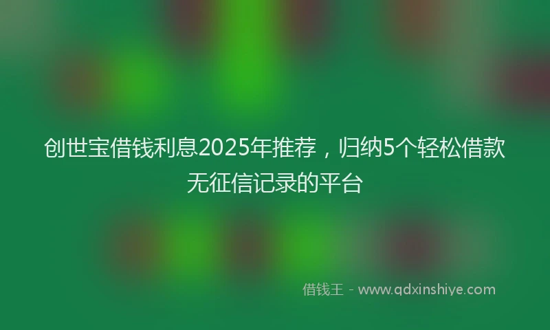 创世宝借钱利息2025年推荐，归纳5个轻松借款无征信记录的平台
