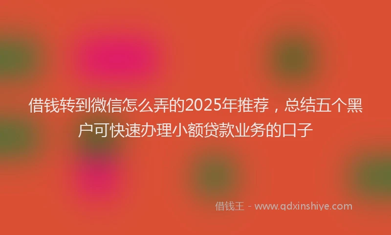 借钱转到微信怎么弄的2025年推荐，总结五个黑户可快速办理小额贷款业务的口子