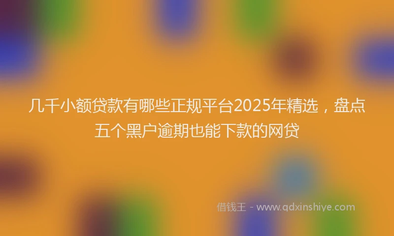 几千小额贷款有哪些正规平台2025年精选，盘点五个黑户逾期也能下款的网贷
