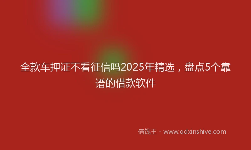全款车押证不看征信吗2025年精选，盘点5个靠谱的借款软件