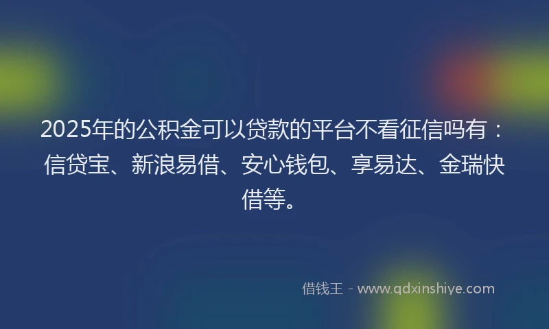 2025年的公积金可以贷款的平台不看征信吗有：信贷宝、新浪易借、安心钱包、享易达、金瑞快借等。