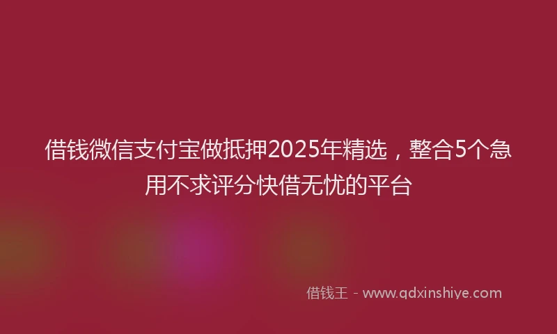 借钱微信支付宝做抵押2025年精选，整合5个急用不求评分快借无忧的平台