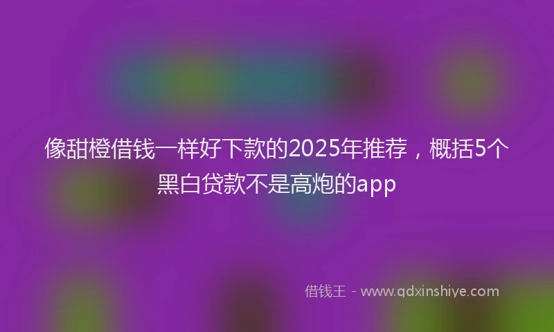 像甜橙借钱一样好下款的2025年推荐，概括5个黑白贷款不是高炮的app