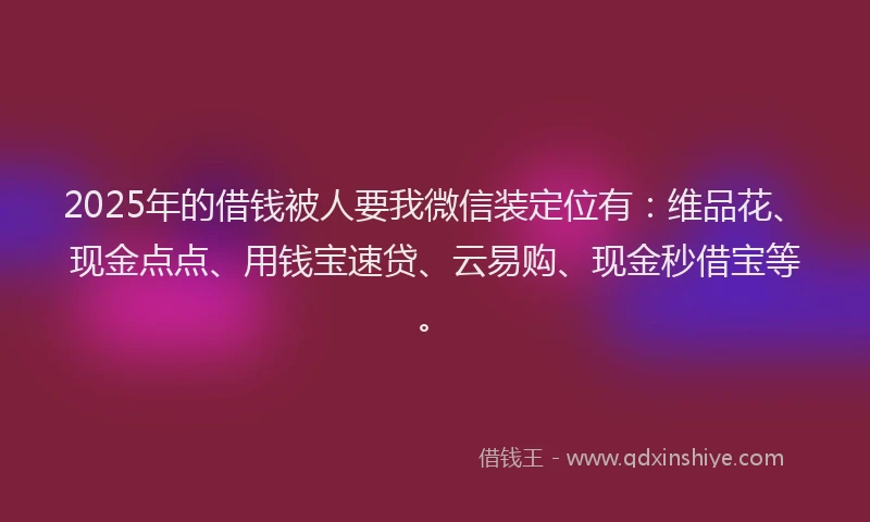 2025年的借钱被人要我微信装定位有：维品花、现金点点、用钱宝速贷、云易购、现金秒借宝等。