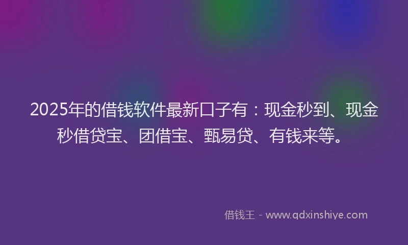 2025年的借钱软件最新口子有：现金秒到、现金秒借贷宝、团借宝、甄易贷、有钱来等。