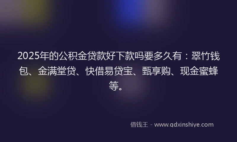 2025年的公积金贷款好下款吗要多久有：翠竹钱包、金满堂贷、快借易贷宝、甄享购、现金蜜蜂等。