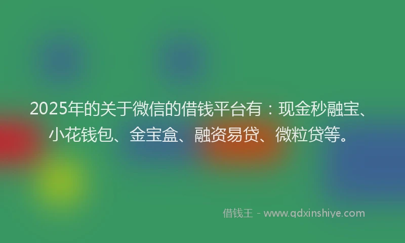 2025年的关于微信的借钱平台有：现金秒融宝、小花钱包、金宝盒、融资易贷、微粒贷等。