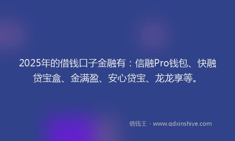 2025年的借钱口子金融有：信融Pro钱包、快融贷宝盒、金满盈、安心贷宝、龙龙享等。