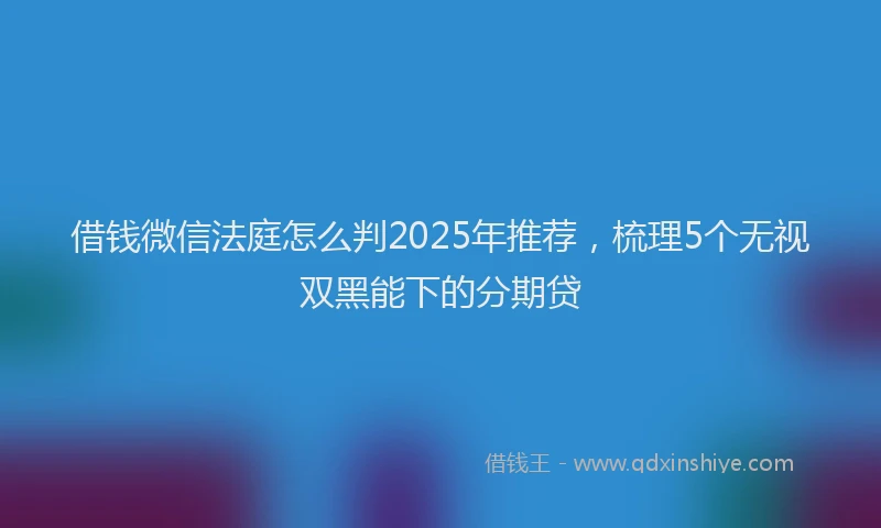 借钱微信法庭怎么判2025年推荐，梳理5个无视双黑能下的分期贷