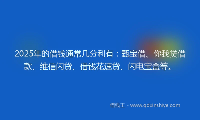 2025年的借钱通常几分利有：甄宝借、你我贷借款、维信闪贷、借钱花速贷、闪电宝盒等。