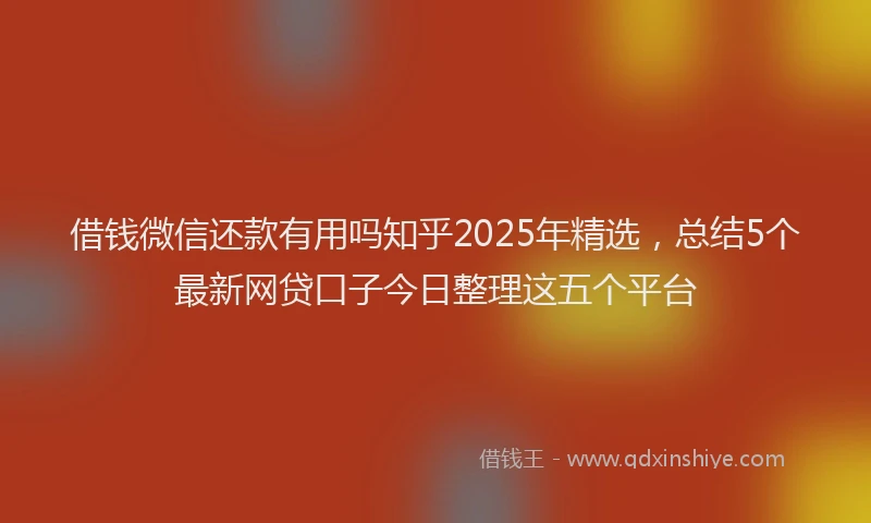 借钱微信还款有用吗知乎2025年精选，总结5个最新网贷口子今日整理这五个平台