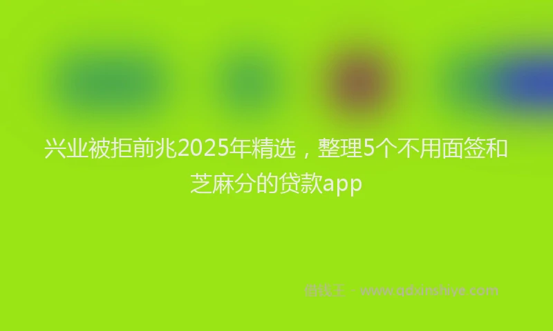 兴业被拒前兆2025年精选，整理5个不用面签和芝麻分的贷款app