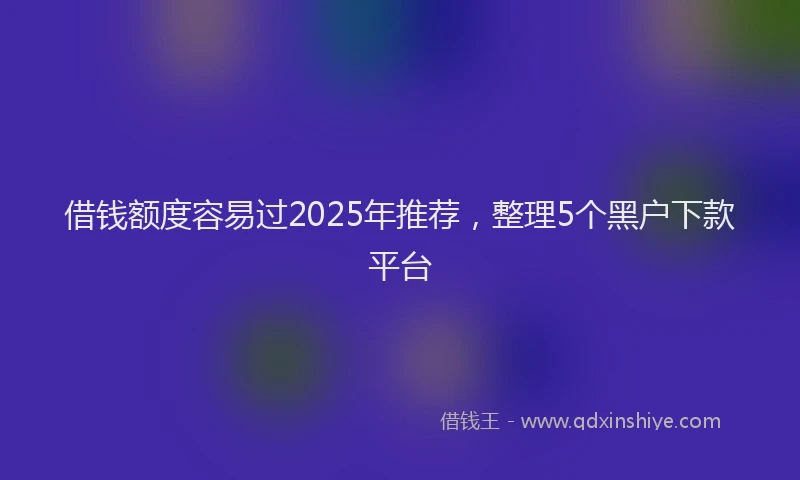 借钱额度容易过2025年推荐，整理5个黑户下款平台