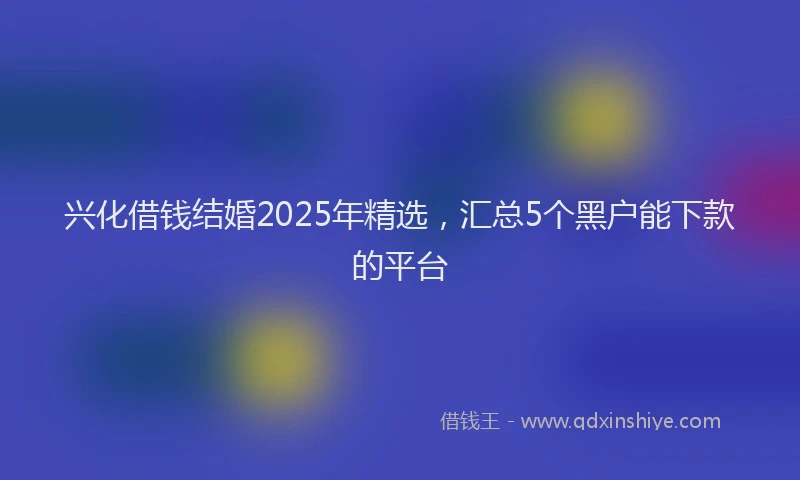 兴化借钱结婚2025年精选，汇总5个黑户能下款的平台