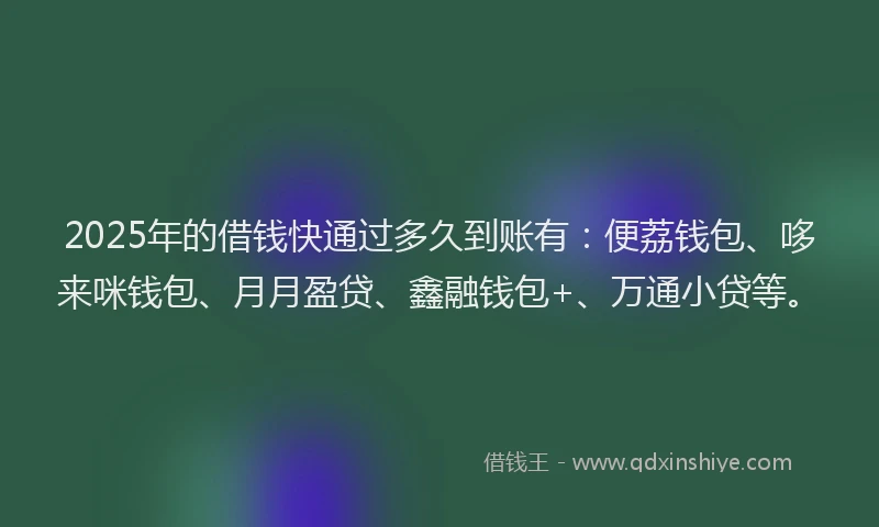 2025年的借钱快通过多久到账有：便荔钱包、哆来咪钱包、月月盈贷、鑫融钱包+、万通小贷等。