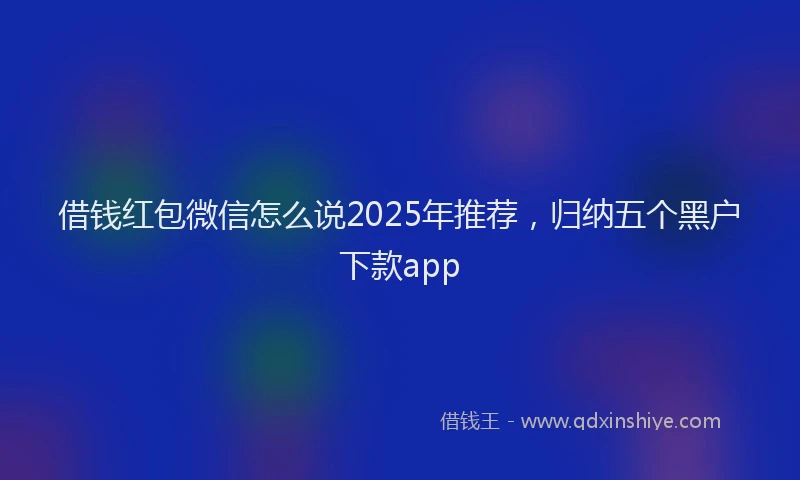 借钱红包微信怎么说2025年推荐，归纳五个黑户下款app