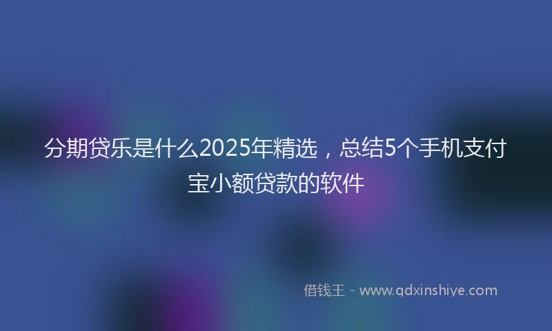 分期贷乐是什么2025年精选，总结5个手机支付宝小额贷款的软件