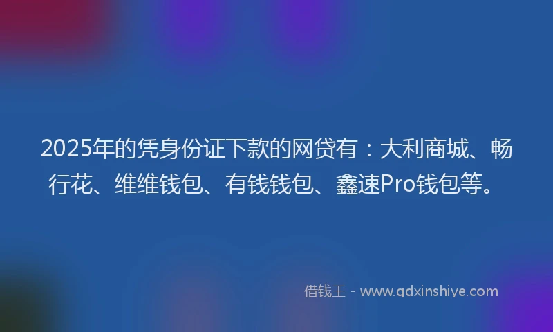 2025年的凭身份证下款的网贷有：大利商城、畅行花、维维钱包、有钱钱包、鑫速Pro钱包等。
