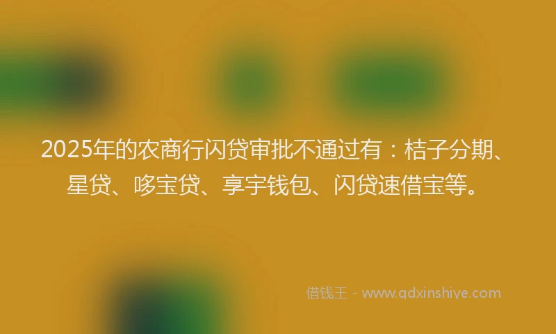 2025年的农商行闪贷审批不通过有：桔子分期、星贷、哆宝贷、享宇钱包、闪贷速借宝等。