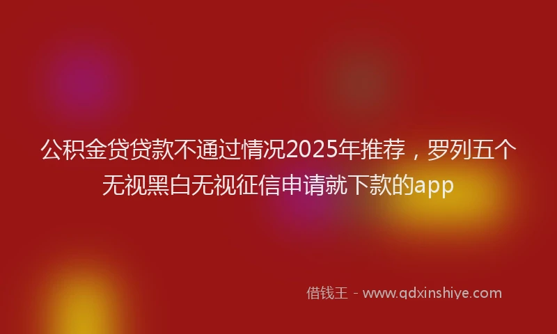 公积金贷贷款不通过情况2025年推荐，罗列五个无视黑白无视征信申请就下款的app