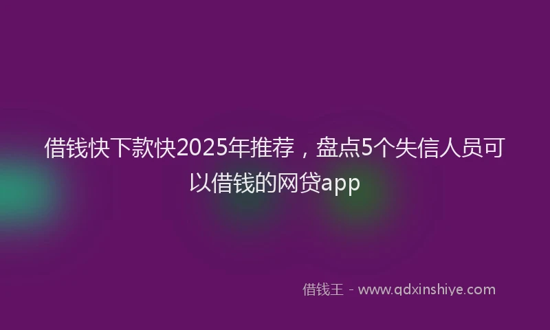 借钱快下款快2025年推荐，盘点5个失信人员可以借钱的网贷app