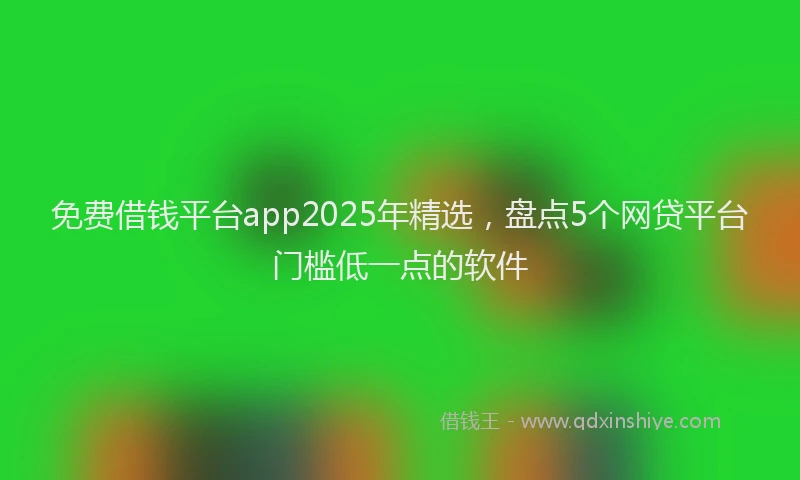 免费借钱平台app2025年精选，盘点5个网贷平台门槛低一点的软件