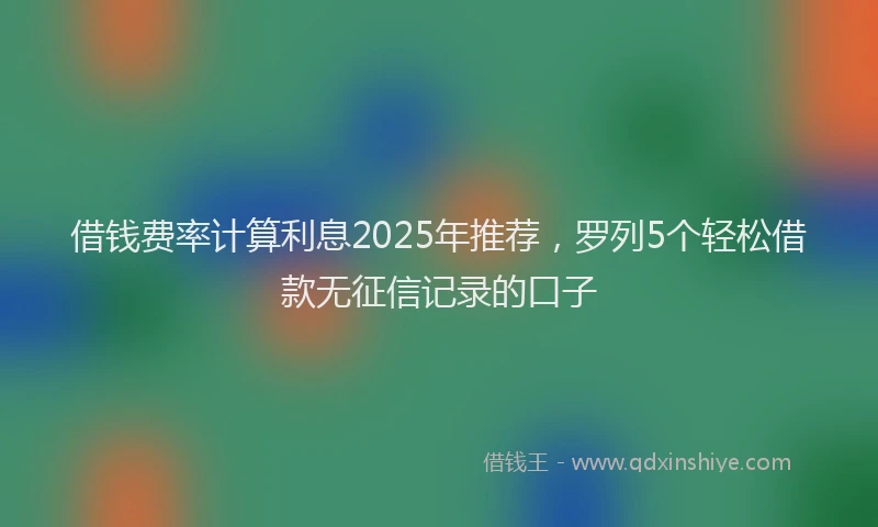 借钱费率计算利息2025年推荐，罗列5个轻松借款无征信记录的口子