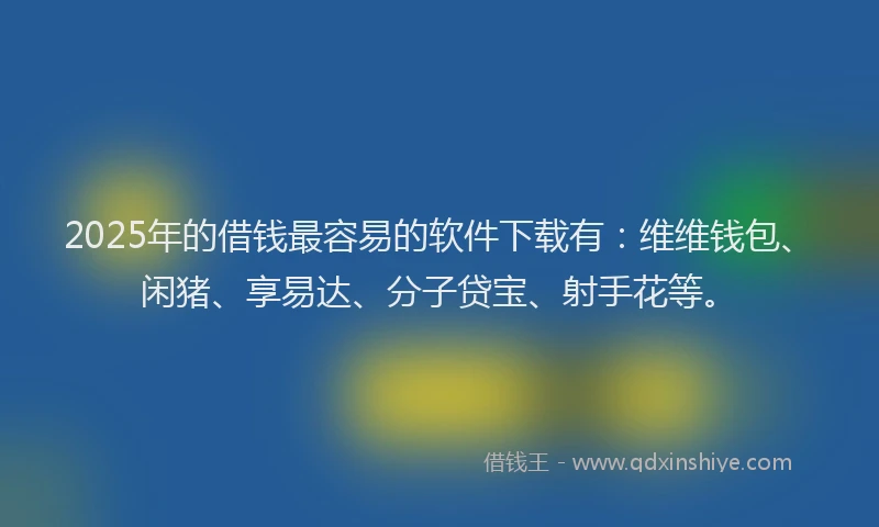 2025年的借钱最容易的软件下载有：维维钱包、闲猪、享易达、分子贷宝、射手花等。