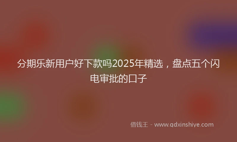 分期乐新用户好下款吗2025年精选，盘点五个闪电审批的口子