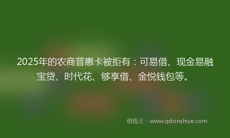 2025年的农商普惠卡被拒有：可易借、现金易融宝贷、时代花、够享借、金悦钱包等。