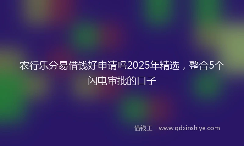 农行乐分易借钱好申请吗2025年精选，整合5个闪电审批的口子
