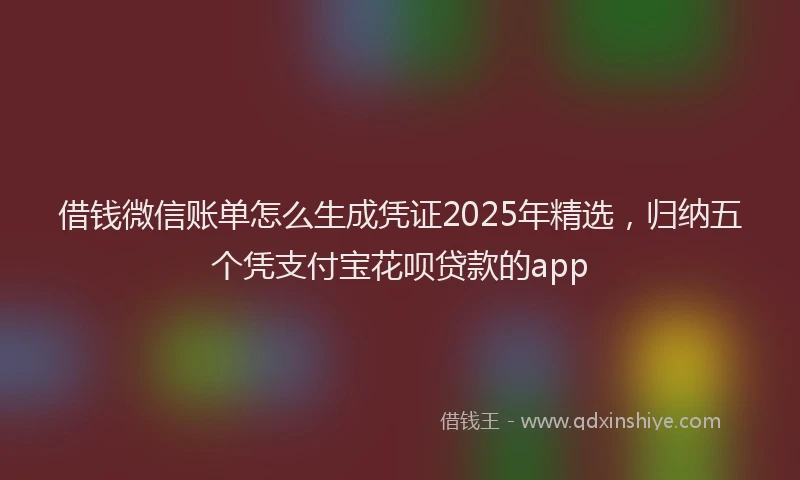 借钱微信账单怎么生成凭证2025年精选，归纳五个凭支付宝花呗贷款的app