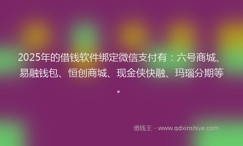 2025年的借钱软件绑定微信支付有：六号商城、易融钱包、恒创商城、现金侠快融、玛瑙分期等。