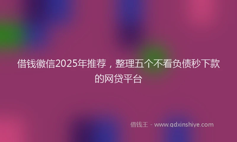 借钱徽信2025年推荐，整理五个不看负债秒下款的网贷平台