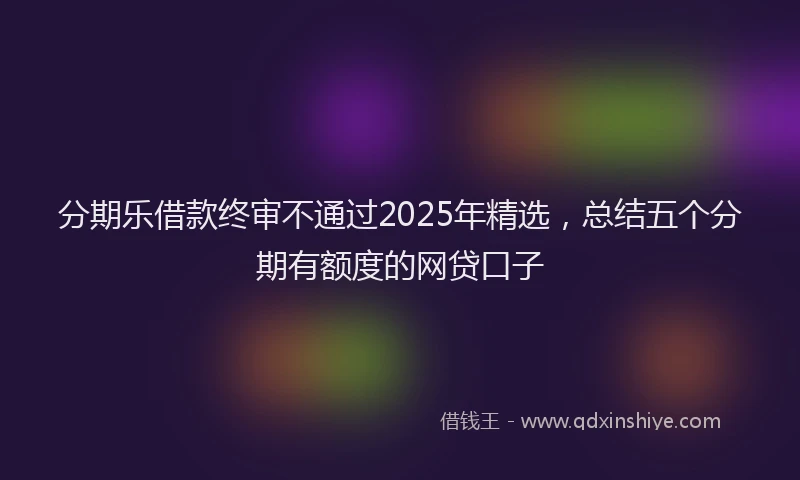 分期乐借款终审不通过2025年精选，总结五个分期有额度的网贷口子