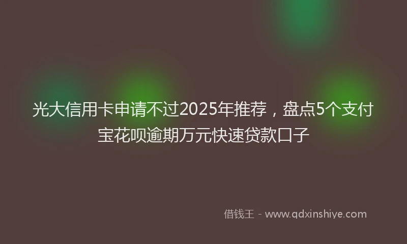 光大信用卡申请不过2025年推荐，盘点5个支付宝花呗逾期万元快速贷款口子
