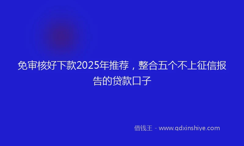 免审核好下款2025年推荐，整合五个不上征信报告的贷款口子
