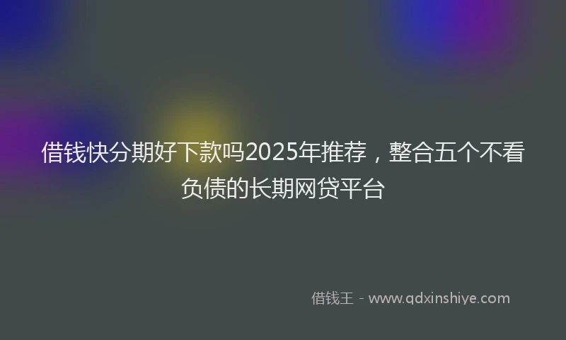 借钱快分期好下款吗2025年推荐，整合五个不看负债的长期网贷平台