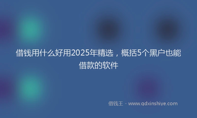 借钱用什么好用2025年精选，概括5个黑户也能借款的软件