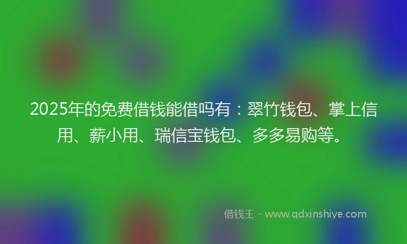 2025年的免费借钱能借吗有：翠竹钱包、掌上信用、薪小用、瑞信宝钱包、多多易购等。