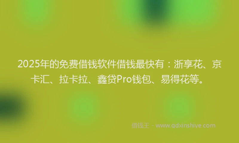 2025年的免费借钱软件借钱最快有：浙享花、京卡汇、拉卡拉、鑫贷Pro钱包、易得花等。