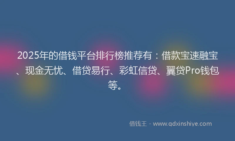 2025年的借钱平台排行榜推荐有：借款宝速融宝、现金无忧、借贷易行、彩虹信贷、翼贷Pro钱包等。